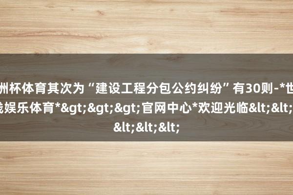 欧洲杯体育其次为“建设工程分包公约纠纷”有30则-*世博在线娱乐体育*>>>官网中心*欢迎光临<<<