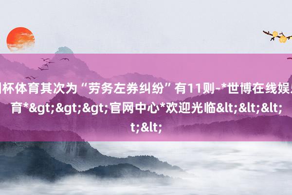 欧洲杯体育其次为“劳务左券纠纷”有11则-*世博在线娱乐体育*>>>官网中心*欢迎光临<<<