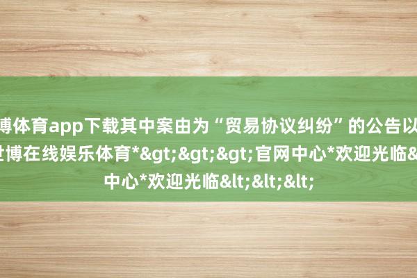 世博体育app下载其中案由为“贸易协议纠纷”的公告以70则居首-*世博在线娱乐体育*>>>官网中心*欢迎光临<<<