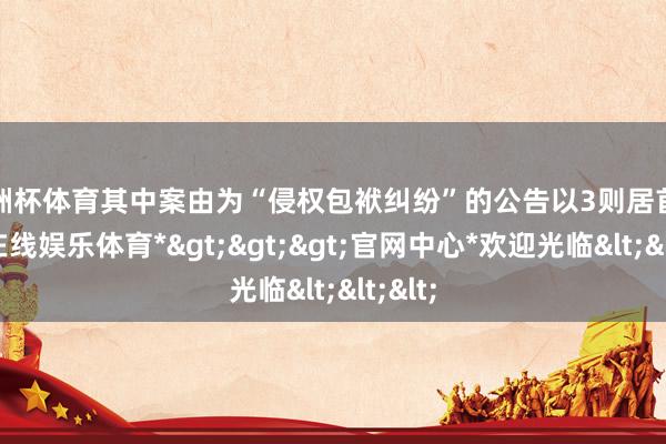 欧洲杯体育其中案由为“侵权包袱纠纷”的公告以3则居首-*世博在线娱乐体育*>>>官网中心*欢迎光临<<<