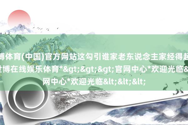 世博体育(中国)官方网站这勾引谁家老东说念主家经得起这种覆按-*世博在线娱乐体育*>>>官网中心*欢迎光临<<<