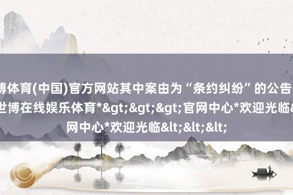 世博体育(中国)官方网站其中案由为“条约纠纷”的公告以21则居首-*世博在线娱乐体育*>>>官网中心*欢迎光临<<<