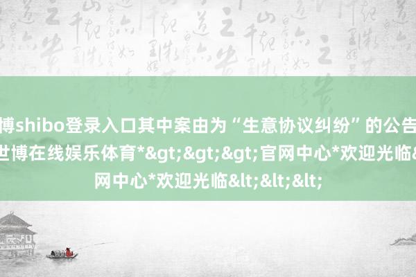 世博shibo登录入口其中案由为“生意协议纠纷”的公告以1则居首-*世博在线娱乐体育*>>>官网中心*欢迎光临<<<