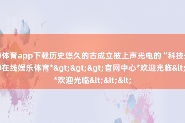 世博体育app下载历史悠久的古成立披上声光电的“科技外套”-*世博在线娱乐体育*>>>官网中心*欢迎光临<<<