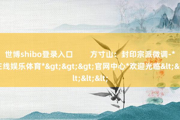 世博shibo登录入口        方寸山：封印宗派微调-*世博在线娱乐体育*>>>官网中心*欢迎光临<<<