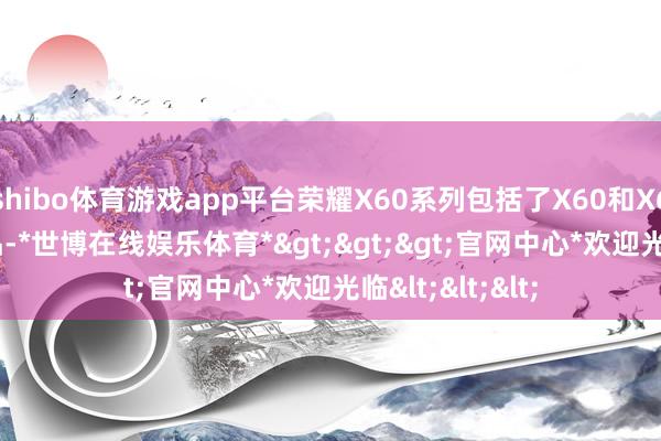 shibo体育游戏app平台荣耀X60系列包括了X60和X60 Pro两款新品-*世博在线娱乐体育*>>>官网中心*欢迎光临<<<