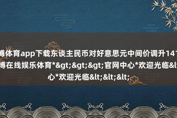 世博体育app下载东谈主民币对好意思元中间价调升141个基点-*世博在线娱乐体育*>>>官网中心*欢迎光临<<<