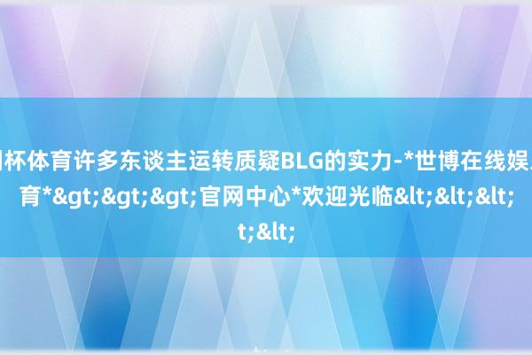 欧洲杯体育许多东谈主运转质疑BLG的实力-*世博在线娱乐体育*>>>官网中心*欢迎光临<<<