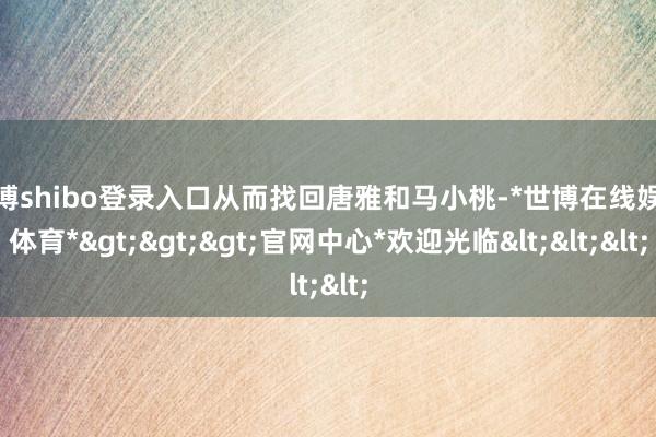 世博shibo登录入口从而找回唐雅和马小桃-*世博在线娱乐体育*>>>官网中心*欢迎光临<<<