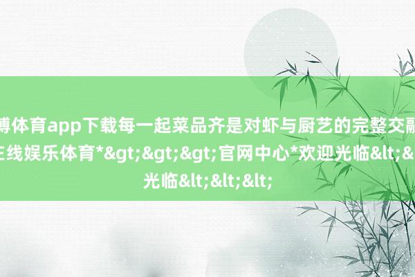 世博体育app下载每一起菜品齐是对虾与厨艺的完整交融-*世博在线娱乐体育*>>>官网中心*欢迎光临<<<