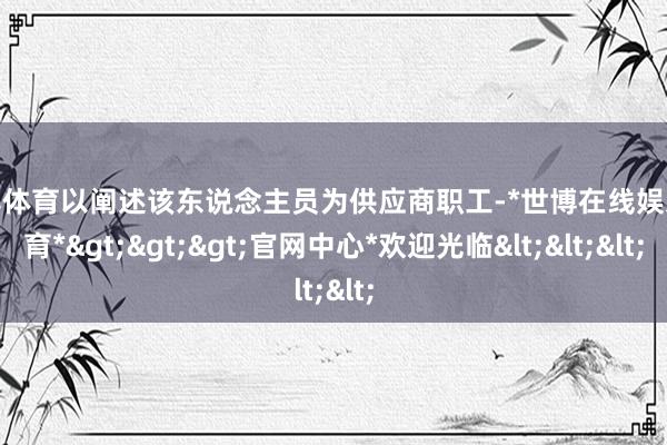 世博体育以阐述该东说念主员为供应商职工-*世博在线娱乐体育*>>>官网中心*欢迎光临<<<