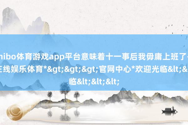 shibo体育游戏app平台意味着十一事后我毋庸上班了-*世博在线娱乐体育*>>>官网中心*欢迎光临<<<