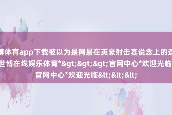 世博体育app下载被以为是网易在英豪射击赛说念上的遑急居品之一-*世博在线娱乐体育*>>>官网中心*欢迎光临<<<