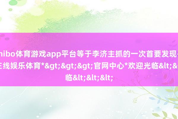 shibo体育游戏app平台等于李济主抓的一次首要发现-*世博在线娱乐体育*>>>官网中心*欢迎光临<<<