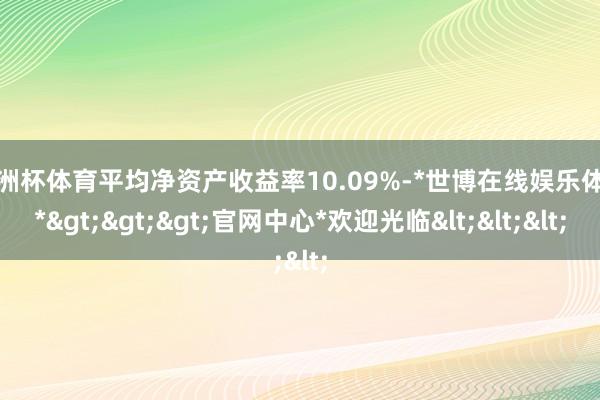 欧洲杯体育平均净资产收益率10.09%-*世博在线娱乐体育*>>>官网中心*欢迎光临<<<