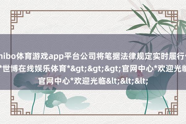 shibo体育游戏app平台公司将笔据法律规定实时履行信息线路义务-*世博在线娱乐体育*>>>官网中心*欢迎光临<<<