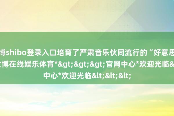 世博shibo登录入口培育了严肃音乐伙同流行的“好意思式作风”-*世博在线娱乐体育*>>>官网中心*欢迎光临<<<