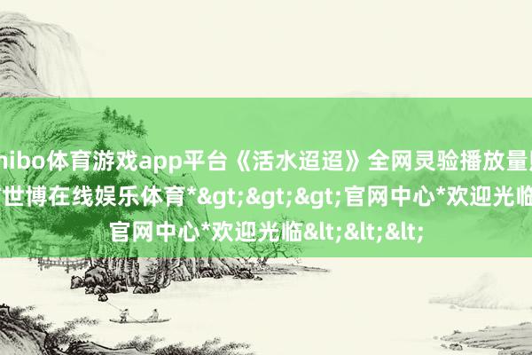 shibo体育游戏app平台《活水迢迢》全网灵验播放量照旧冲破5亿-*世博在线娱乐体育*>>>官网中心*欢迎光临<<<