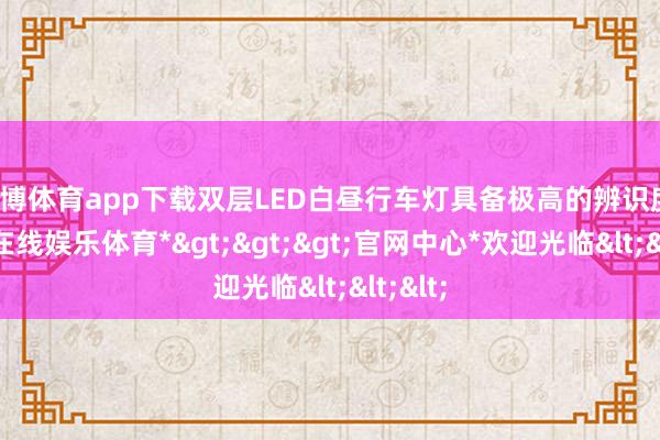 世博体育app下载双层LED白昼行车灯具备极高的辨识度-*世博在线娱乐体育*>>>官网中心*欢迎光临<<<