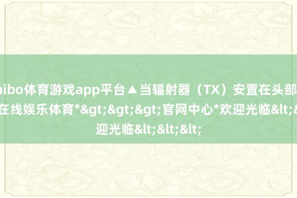 shibo体育游戏app平台▲当辐射器（TX）安置在头部时-*世博在线娱乐体育*>>>官网中心*欢迎光临<<<