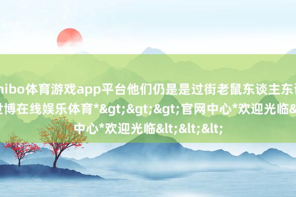 shibo体育游戏app平台他们仍是是过街老鼠东谈主东谈主喊打-*世博在线娱乐体育*>>>官网中心*欢迎光临<<<