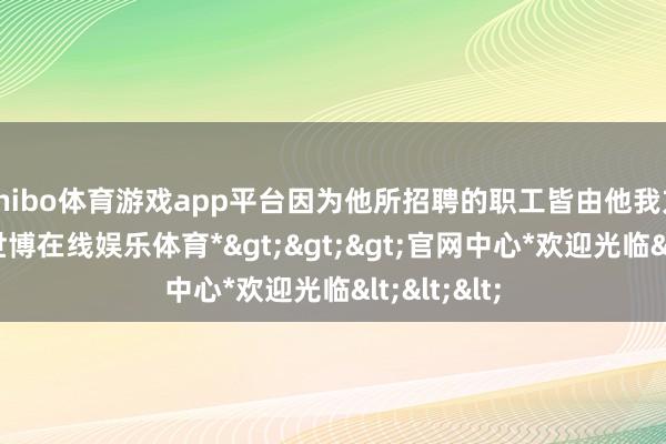 shibo体育游戏app平台因为他所招聘的职工皆由他我方发工资-*世博在线娱乐体育*>>>官网中心*欢迎光临<<<