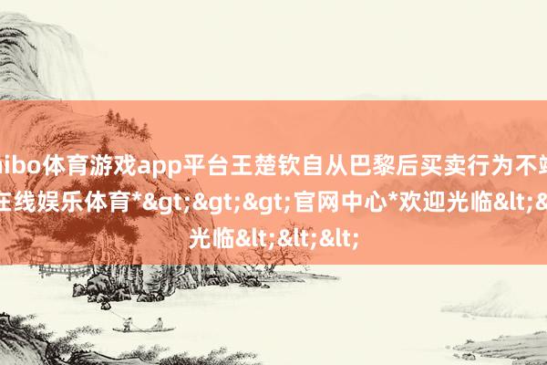 shibo体育游戏app平台王楚钦自从巴黎后买卖行为不竭-*世博在线娱乐体育*>>>官网中心*欢迎光临<<<