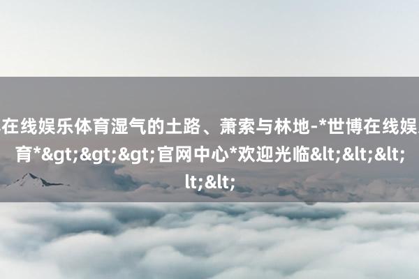 世博在线娱乐体育湿气的土路、萧索与林地-*世博在线娱乐体育*>>>官网中心*欢迎光临<<<