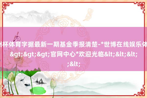 欧洲杯体育字据最新一期基金季报清楚-*世博在线娱乐体育*>>>官网中心*欢迎光临<<<