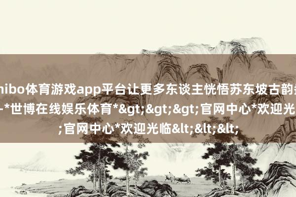 shibo体育游戏app平台让更多东谈主恍悟苏东坡古韵盎然的翰墨风范-*世博在线娱乐体育*>>>官网中心*欢迎光临<<<