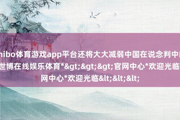 shibo体育游戏app平台还将大大减弱中国在说念判中的合座筹码-*世博在线娱乐体育*>>>官网中心*欢迎光临<<<