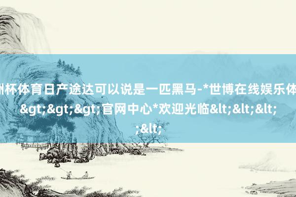 欧洲杯体育日产途达可以说是一匹黑马-*世博在线娱乐体育*>>>官网中心*欢迎光临<<<