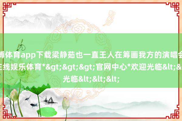 世博体育app下载梁静茹也一直王人在筹画我方的演唱会-*世博在线娱乐体育*>>>官网中心*欢迎光临<<<