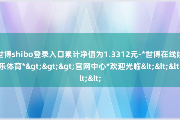 世博shibo登录入口累计净值为1.3312元-*世博在线娱乐体育*>>>官网中心*欢迎光临<<<