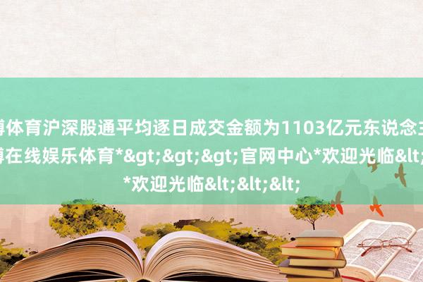 世博体育沪深股通平均逐日成交金额为1103亿元东说念主民币-*世博在线娱乐体育*>>>官网中心*欢迎光临<<<