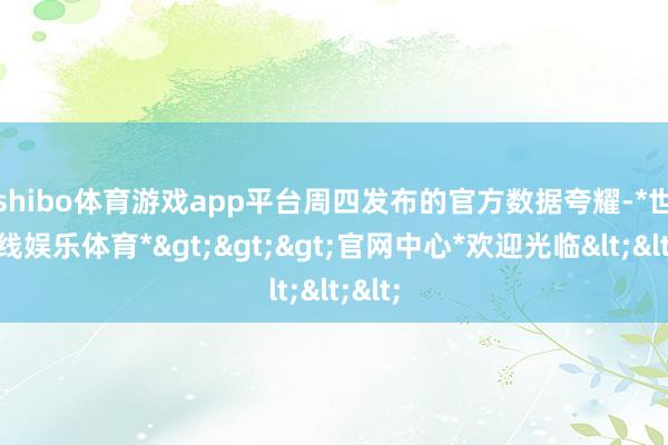 shibo体育游戏app平台　　周四发布的官方数据夸耀-*世博在线娱乐体育*>>>官网中心*欢迎光临<<<