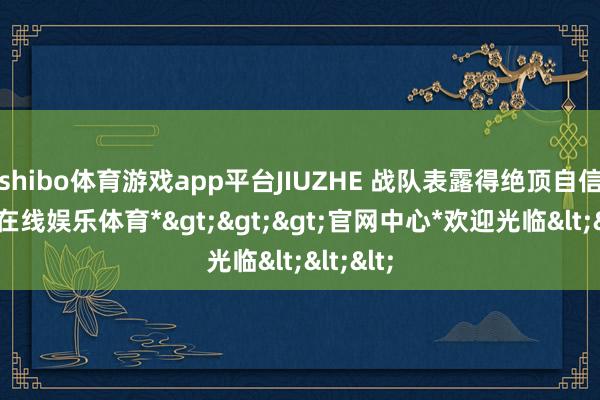 shibo体育游戏app平台JIUZHE 战队表露得绝顶自信-*世博在线娱乐体育*>>>官网中心*欢迎光临<<<