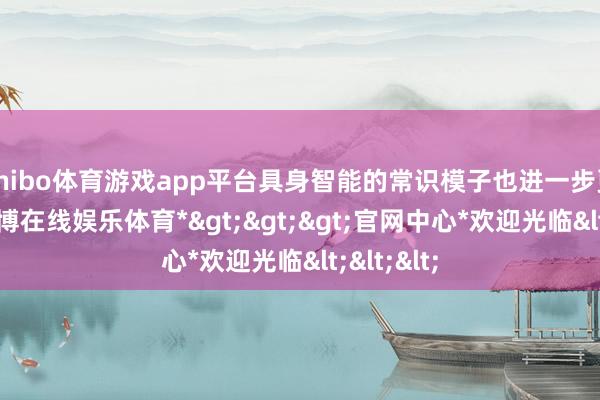 shibo体育游戏app平台具身智能的常识模子也进一步更新了-*世博在线娱乐体育*>>>官网中心*欢迎光临<<<