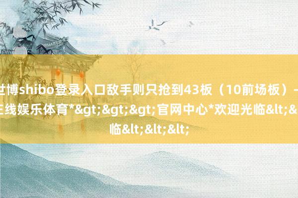 世博shibo登录入口敌手则只抢到43板（10前场板）-*世博在线娱乐体育*>>>官网中心*欢迎光临<<<