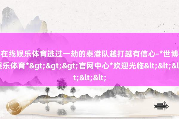 世博在线娱乐体育逃过一劫的泰港队越打越有信心-*世博在线娱乐体育*>>>官网中心*欢迎光临<<<