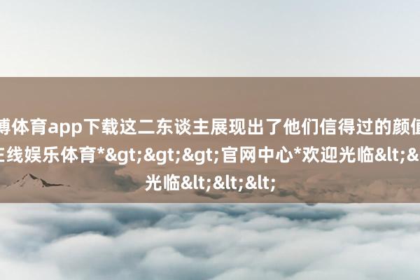 世博体育app下载这二东谈主展现出了他们信得过的颜值-*世博在线娱乐体育*>>>官网中心*欢迎光临<<<