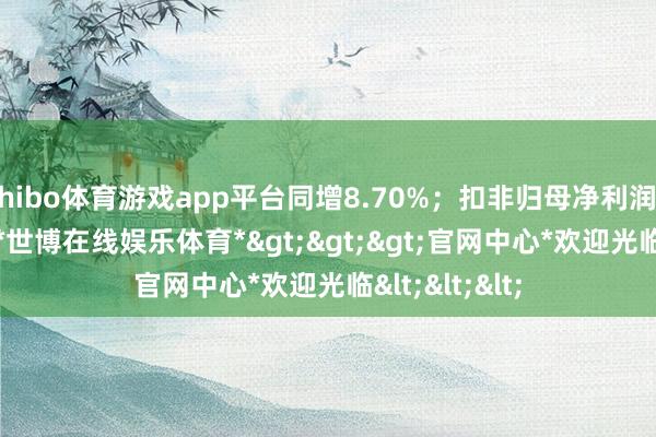 shibo体育游戏app平台同增8.70%；扣非归母净利润2793.0万元-*世博在线娱乐体育*>>>官网中心*欢迎光临<<<