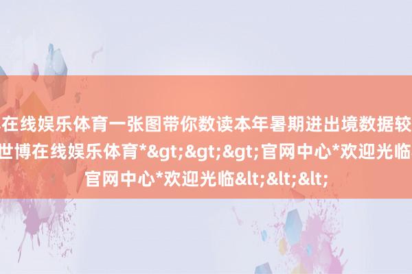 世博在线娱乐体育一张图带你数读本年暑期进出境数据较同时有何变化-*世博在线娱乐体育*>>>官网中心*欢迎光临<<<