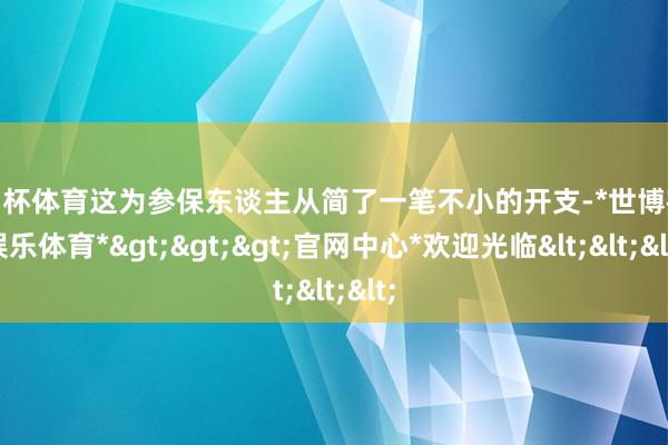 欧洲杯体育这为参保东谈主从简了一笔不小的开支-*世博在线娱乐体育*>>>官网中心*欢迎光临<<<