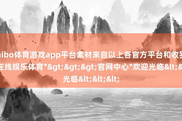 shibo体育游戏app平台素材来自以上各官方平台和收罗-*世博在线娱乐体育*>>>官网中心*欢迎光临<<<