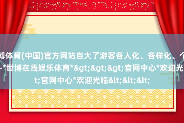 世博体育(中国)官方网站自大了游客各人化、各样化、个性化的旅游需求-*世博在线娱乐体育*>>>官网中心*欢迎光临<<<