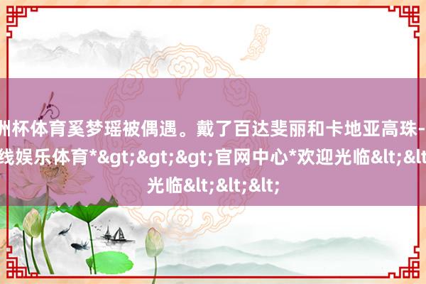 欧洲杯体育奚梦瑶被偶遇。戴了百达斐丽和卡地亚高珠-*世博在线娱乐体育*>>>官网中心*欢迎光临<<<