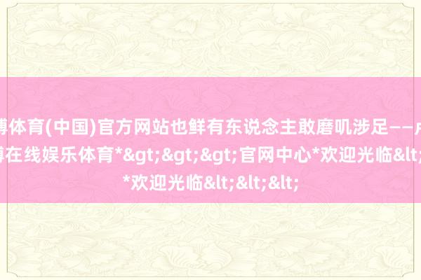 世博体育(中国)官方网站也鲜有东说念主敢磨叽涉足——卢旺达-*世博在线娱乐体育*>>>官网中心*欢迎光临<<<