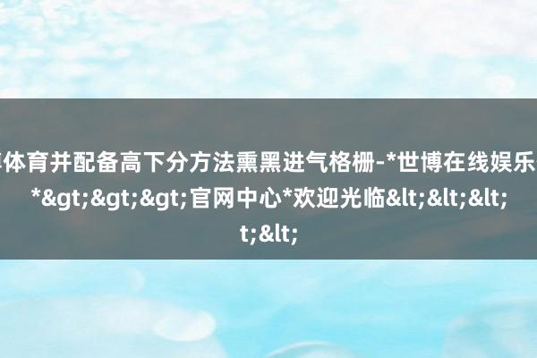 世博体育并配备高下分方法熏黑进气格栅-*世博在线娱乐体育*>>>官网中心*欢迎光临<<<