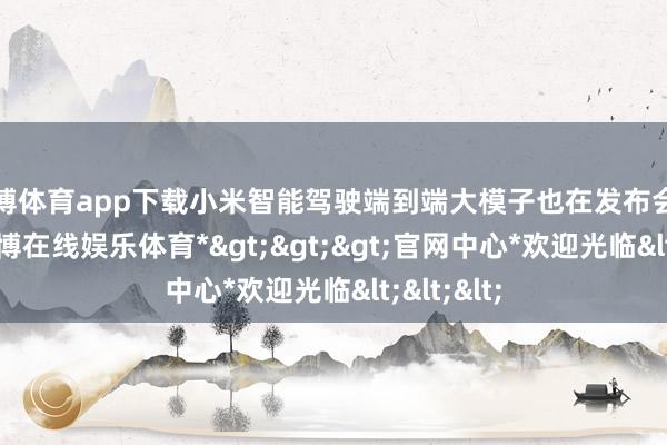 世博体育app下载小米智能驾驶端到端大模子也在发布会上亮相-*世博在线娱乐体育*>>>官网中心*欢迎光临<<<